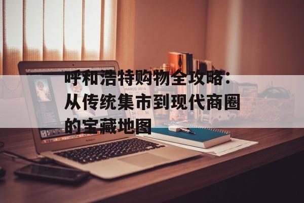 呼和浩特购物全攻略：从传统集市到现代商圈的宝藏地图-第1张图片-