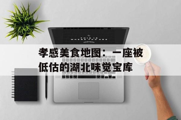 孝感美食地图：一座被低估的湖北味觉宝库-第1张图片-