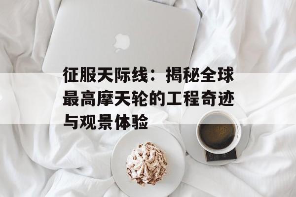 征服天际线：揭秘全球最高摩天轮的工程奇迹与观景体验-第1张图片-