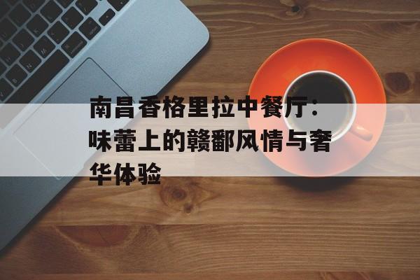 南昌香格里拉中餐厅：味蕾上的赣鄱风情与奢华体验-第1张图片-