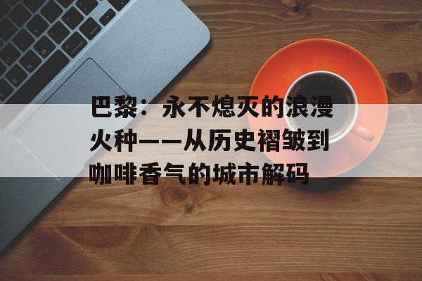 巴黎：永不熄灭的浪漫火种——从历史褶皱到咖啡香气的城市解码-第1张图片-