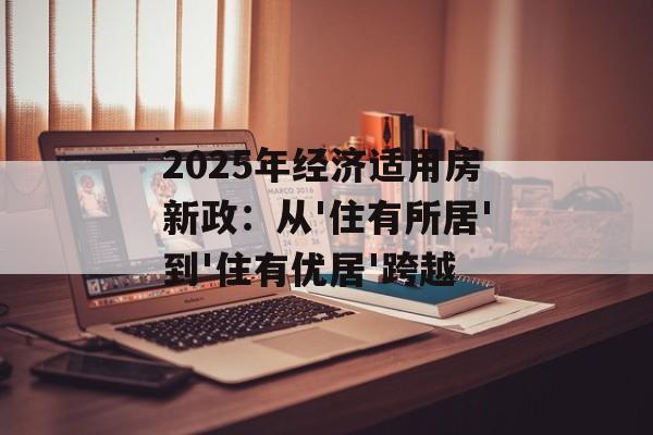 2025年经济适用房新政：从'住有所居'到'住有优居'跨越-第1张图片-