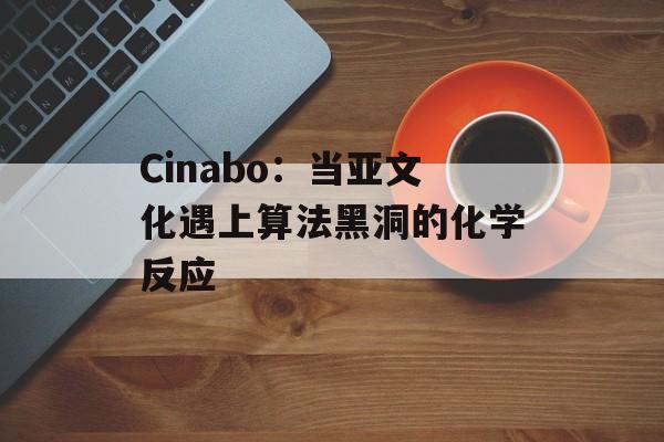 Cinabo：当亚文化遇上算法黑洞的化学反应-第1张图片-