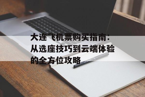 大连飞机票购买指南：从选座技巧到云端体验的全方位攻略-第1张图片-