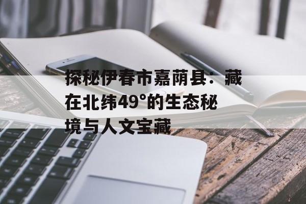 探秘伊春市嘉荫县：藏在北纬49°的生态秘境与人文宝藏-第1张图片-