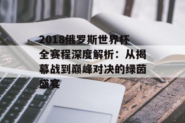 2018俄罗斯世界杯全赛程深度解析：从揭幕战到巅峰对决的绿茵盛宴-第1张图片-