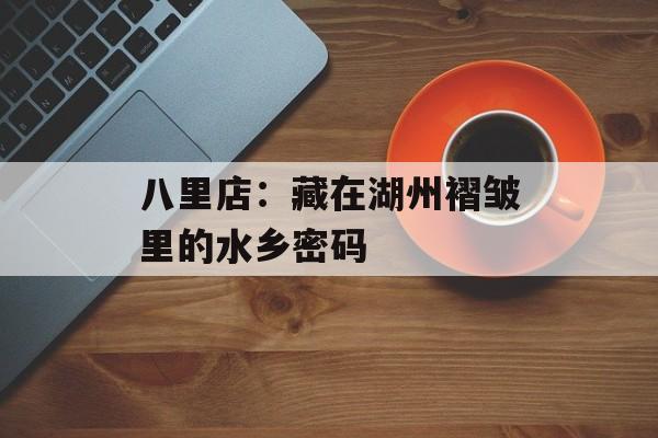 八里店：藏在湖州褶皱里的水乡密码-第1张图片-