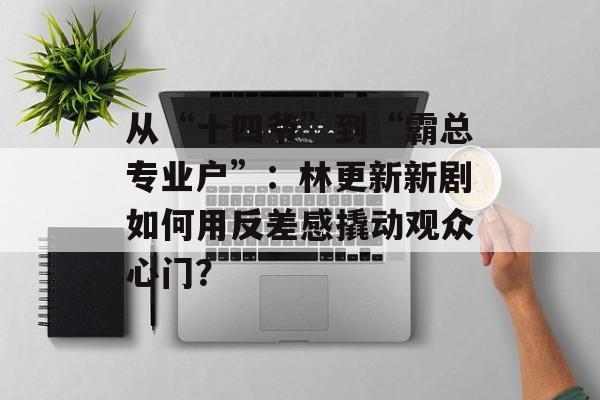 从“十四爷”到“霸总专业户”：林更新新剧如何用反差感撬动观众心门？-第1张图片-