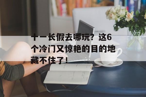 十一长假去哪玩？这6个冷门又惊艳的目的地藏不住了！-第1张图片-