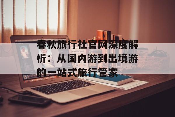 春秋旅行社官网深度解析：从国内游到出境游的一站式旅行管家-第1张图片-