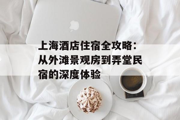 上海酒店住宿全攻略：从外滩景观房到弄堂民宿的深度体验-第1张图片-