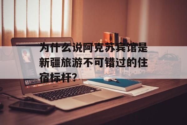 为什么说阿克苏宾馆是新疆旅游不可错过的住宿标杆？-第1张图片-