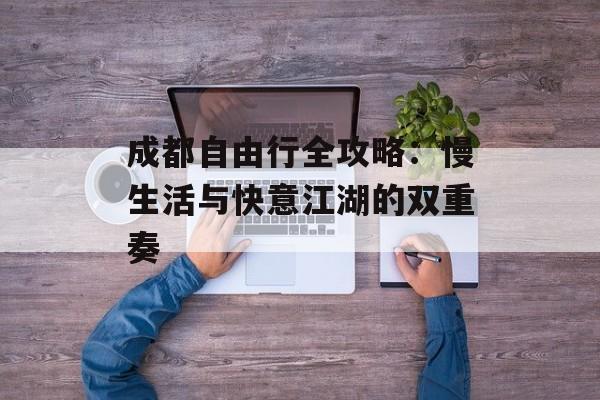 成都自由行全攻略：慢生活与快意江湖的双重奏-第1张图片-