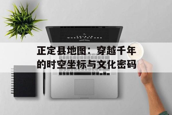 正定县地图：穿越千年的时空坐标与文化密码-第1张图片-