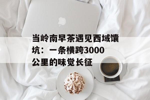 当岭南早茶遇见西域馕坑：一条横跨3000公里的味觉长征-第1张图片-
