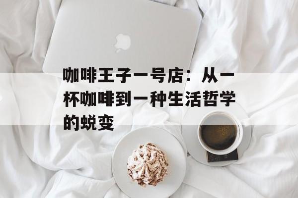 咖啡王子一号店：从一杯咖啡到一种生活哲学的蜕变-第1张图片-
