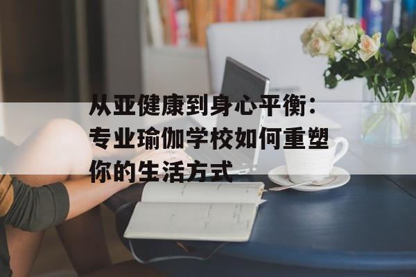 从亚健康到身心平衡：专业瑜伽学校如何重塑你的生活方式-第1张图片-