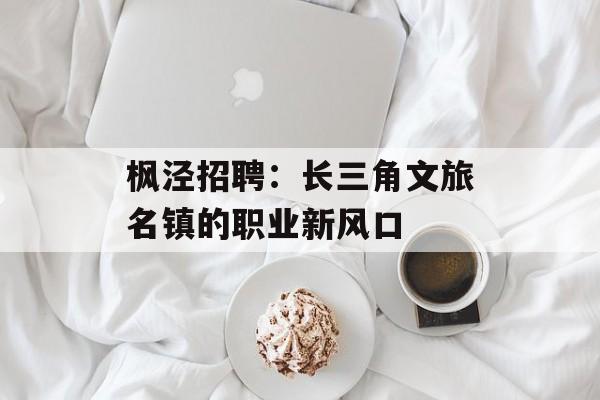 枫泾招聘：长三角文旅名镇的职业新风口-第1张图片-