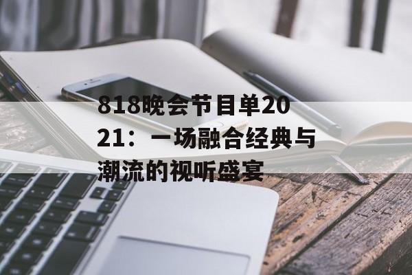 818晚会节目单2021：一场融合经典与潮流的视听盛宴-第1张图片-
