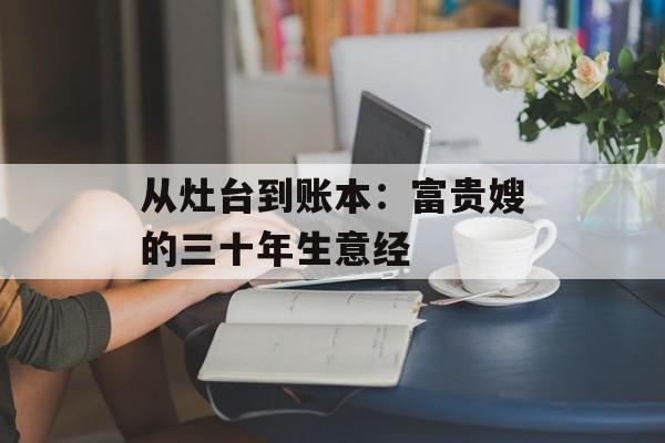 从灶台到账本：富贵嫂的三十年生意经-第1张图片-