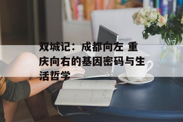 双城记：成都向左 重庆向右的基因密码与生活哲学-第1张图片-
