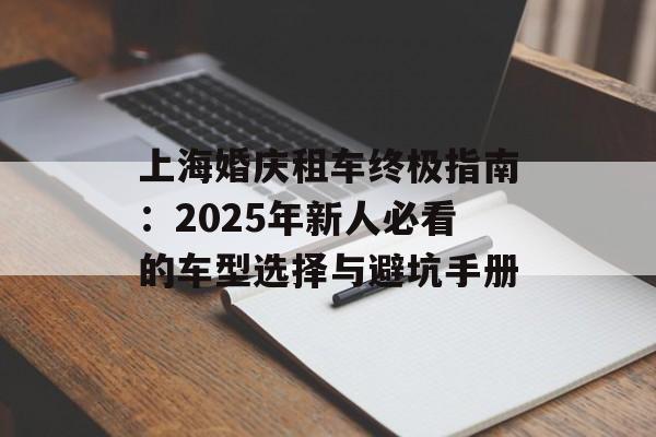 上海婚庆租车终极指南：2025年新人必看的车型选择与避坑手册-第1张图片-