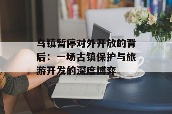 乌镇暂停对外开放的背后：一场古镇保护与旅游开发的深度博弈-第1张图片-
