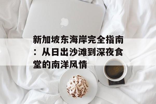 新加坡东海岸完全指南：从日出沙滩到深夜食堂的南洋风情-第1张图片-