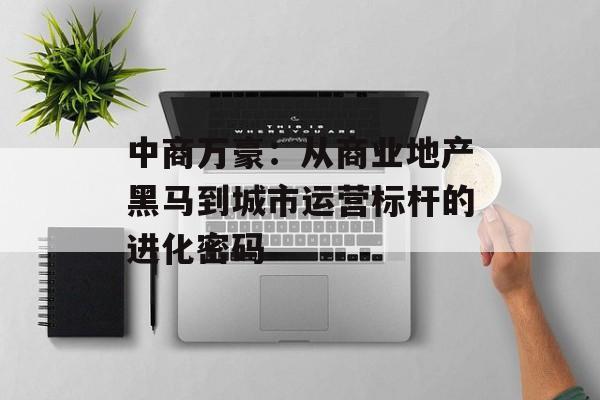 中商万豪：从商业地产黑马到城市运营标杆的进化密码-第1张图片-