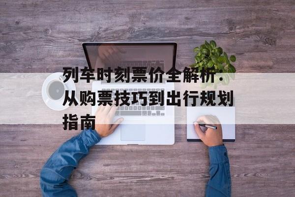 列车时刻票价全解析：从购票技巧到出行规划指南-第1张图片-