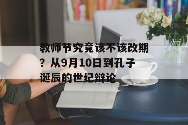 教师节究竟该不该改期？从9月10日到孔子诞辰的世纪辩论-第1张图片-