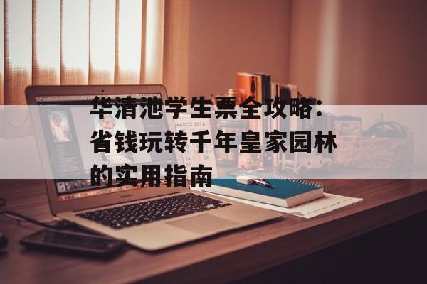 华清池学生票全攻略：省钱玩转千年皇家园林的实用指南-第1张图片-