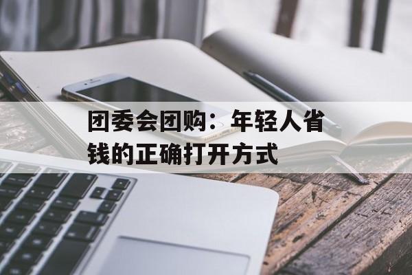 团委会团购：年轻人省钱的正确打开方式-第1张图片-