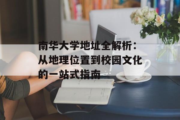 南华大学地址全解析：从地理位置到校园文化的一站式指南-第1张图片-