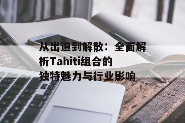 从出道到解散：全面解析Tahiti组合的独特魅力与行业影响-第1张图片-