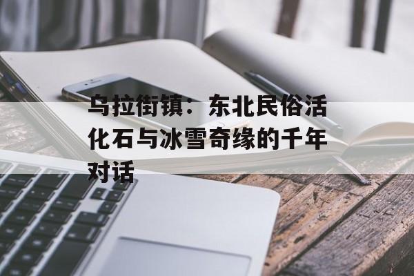 乌拉街镇：东北民俗活化石与冰雪奇缘的千年对话-第1张图片-