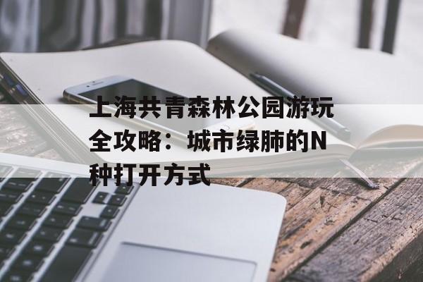上海共青森林公园游玩全攻略：城市绿肺的N种打开方式-第1张图片-