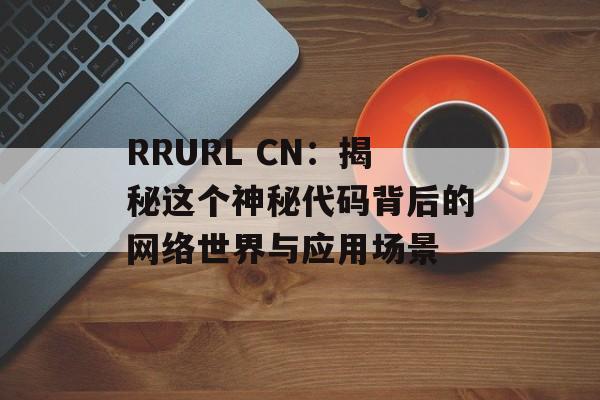 RRURL CN：揭秘这个神秘代码背后的网络世界与应用场景-第1张图片-