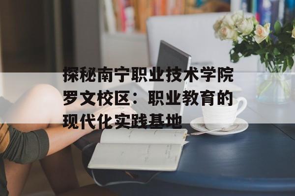 探秘南宁职业技术学院罗文校区：职业教育的现代化实践基地-第1张图片-