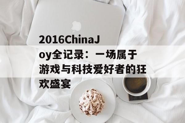 2016ChinaJoy全记录：一场属于游戏与科技爱好者的狂欢盛宴-第1张图片-