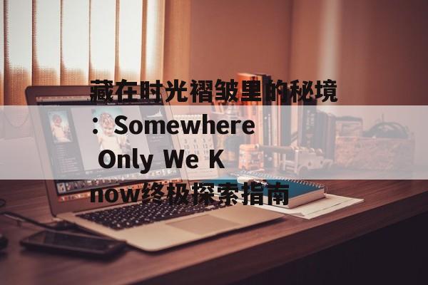 藏在时光褶皱里的秘境：Somewhere Only We Know终极探索指南-第1张图片-