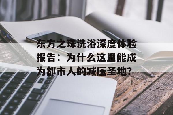 东方之珠洗浴深度体验报告：为什么这里能成为都市人的减压圣地？-第1张图片-