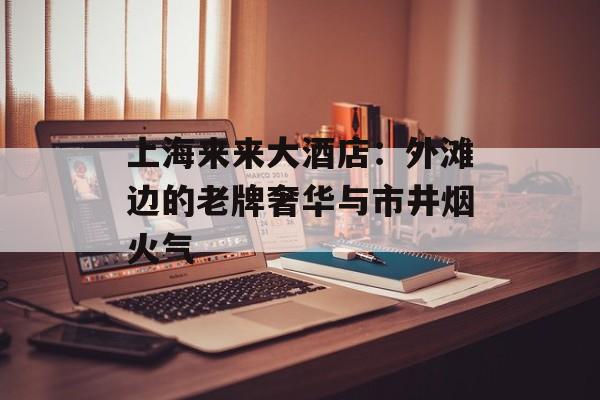 上海来来大酒店：外滩边的老牌奢华与市井烟火气-第1张图片-