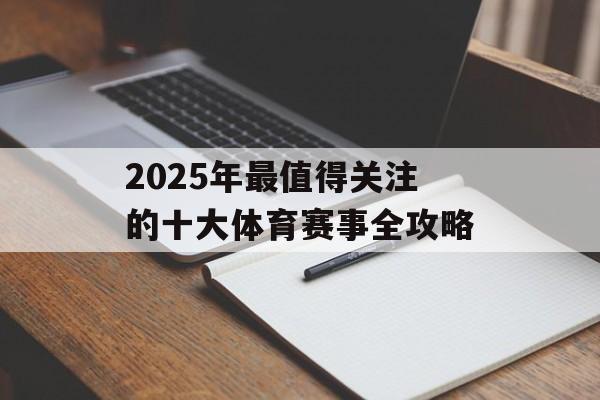 2025年最值得关注的十大体育赛事全攻略-第1张图片-