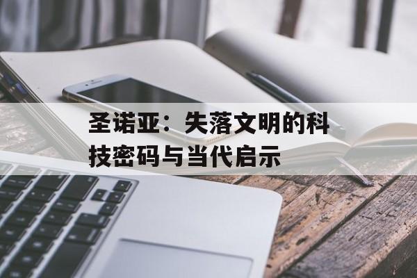圣诺亚：失落文明的科技密码与当代启示-第1张图片-