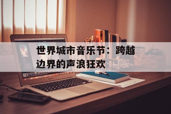世界城市音乐节：跨越边界的声浪狂欢-第1张图片-
