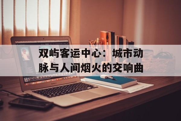 双屿客运中心：城市动脉与人间烟火的交响曲-第1张图片-