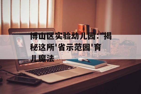 博山区实验幼儿园：揭秘这所'省示范园'育儿魔法-第1张图片-
