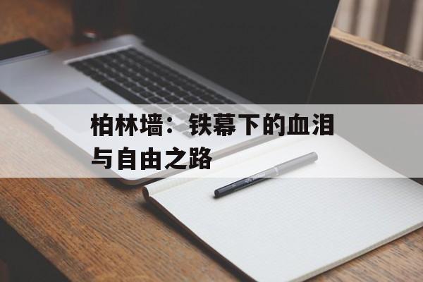 柏林墙：铁幕下的血泪与自由之路-第1张图片-