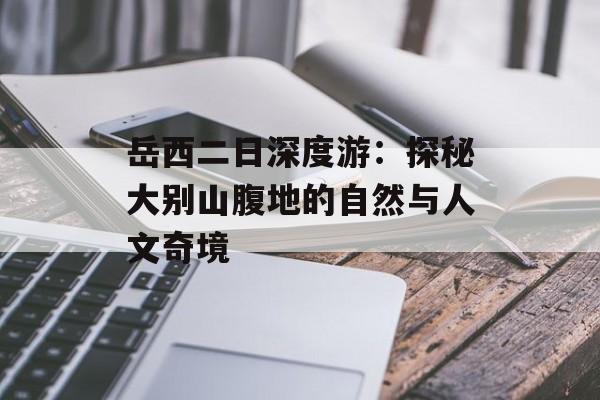 岳西二日深度游：探秘大别山腹地的自然与人文奇境-第1张图片-
